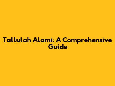 Tallulah Alami: A Comprehensive Guide