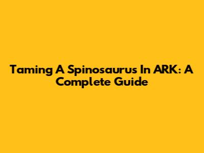 Taming A Spinosaurus In ARK: A Complete Guide