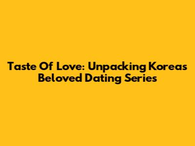 Taste Of Love: Unpacking Korea's Beloved Dating Series