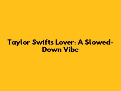 Taylor Swift's Lover: A Slowed-Down Vibe