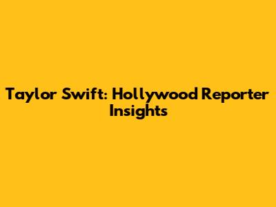 Taylor Swift: Hollywood Reporter Insights