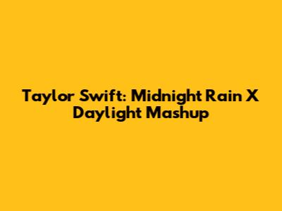 Taylor Swift: Midnight Rain X Daylight Mashup