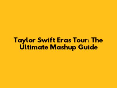Taylor Swift Eras Tour: The Ultimate Mashup Guide
