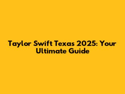 Taylor Swift Texas 2025: Your Ultimate Guide