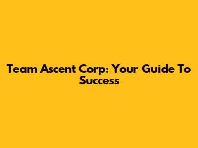 Team Ascent Corp: Your Guide To Success