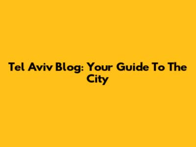 Tel Aviv Blog: Your Guide To The City