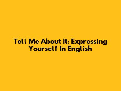 Tell Me About It: Expressing Yourself In English