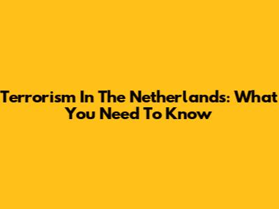 Terrorism In The Netherlands: What You Need To Know