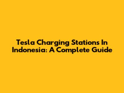 Tesla Charging Stations In Indonesia: A Complete Guide