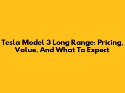 Tesla Model 3 Long Range: Pricing, Value, And What To Expect