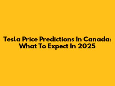 Tesla Price Predictions In Canada: What To Expect In 2025