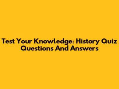 Test Your Knowledge: History Quiz Questions And Answers