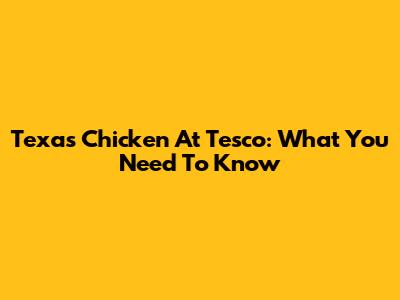 Texas Chicken At Tesco: What You Need To Know