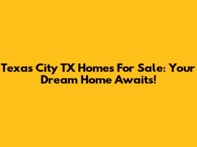 Texas City TX Homes For Sale: Your Dream Home Awaits!