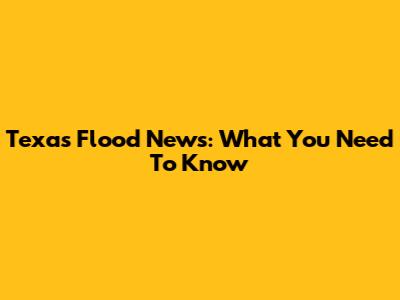 Texas Flood News: What You Need To Know