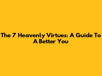 The 7 Heavenly Virtues: A Guide To A Better You