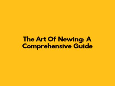 The Art Of Newing: A Comprehensive Guide