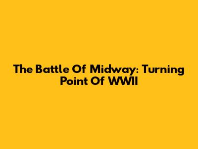 The Battle Of Midway: Turning Point Of WWII