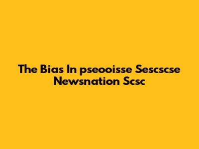 The Bias In "pseooisse Sescscse Newsnation Scsc"