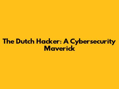 The Dutch Hacker: A Cybersecurity Maverick