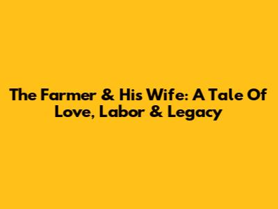 The Farmer & His Wife: A Tale Of Love, Labor & Legacy