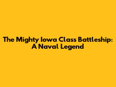 The Mighty Iowa Class Battleship: A Naval Legend