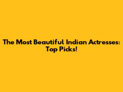The Most Beautiful Indian Actresses: Top Picks!