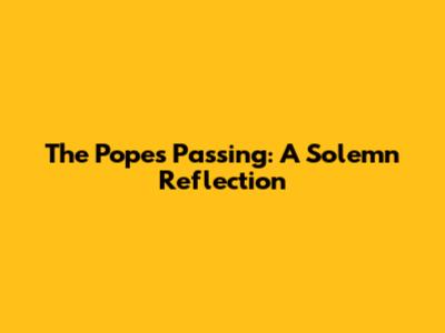 The Pope's Passing: A Solemn Reflection
