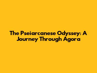 The Pseiarcanese Odyssey: A Journey Through Agora