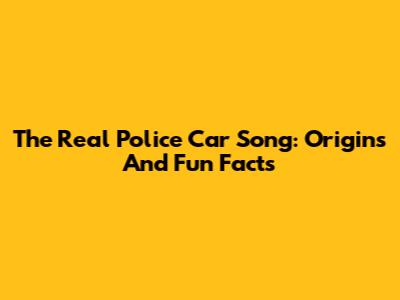 The Real Police Car Song: Origins And Fun Facts