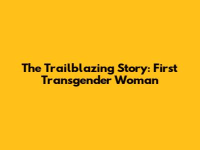The Trailblazing Story: First Transgender Woman