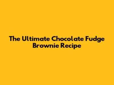 The Ultimate Chocolate Fudge Brownie Recipe