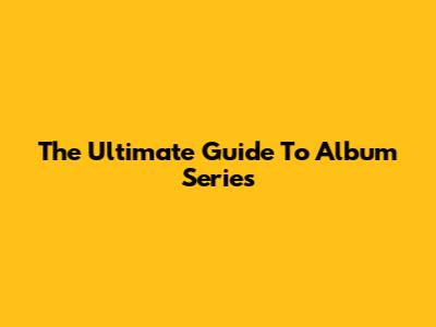 The Ultimate Guide To Album Series