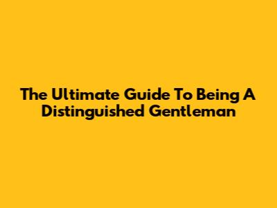 The Ultimate Guide To Being A Distinguished Gentleman