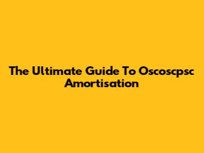 The Ultimate Guide To Oscoscpsc Amortisation
