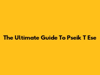 The Ultimate Guide To Pseik T Ese