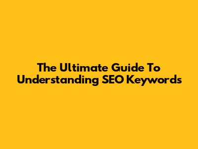 The Ultimate Guide To Understanding SEO Keywords