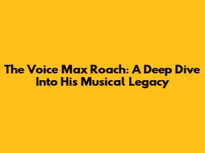 The Voice Max Roach: A Deep Dive Into His Musical Legacy