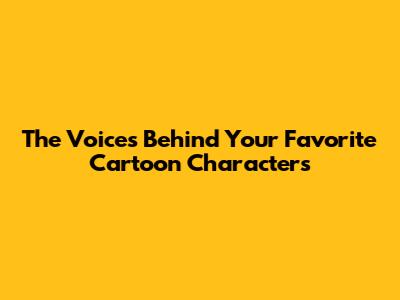 The Voices Behind Your Favorite Cartoon Characters
