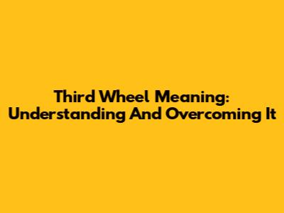Third Wheel Meaning: Understanding And Overcoming It