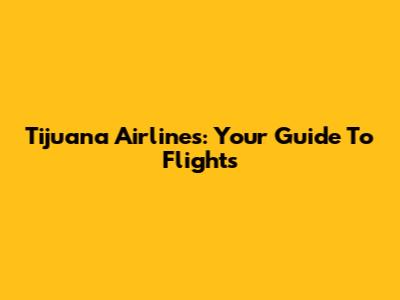 Tijuana Airlines: Your Guide To Flights