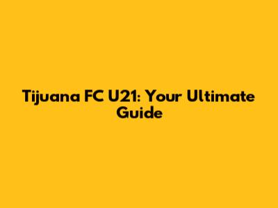 Tijuana FC U21: Your Ultimate Guide