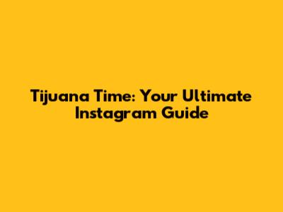 Tijuana Time: Your Ultimate Instagram Guide