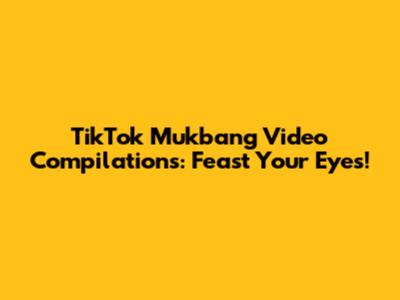 TikTok Mukbang Video Compilations: Feast Your Eyes!
