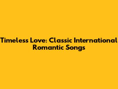 Timeless Love: Classic International Romantic Songs