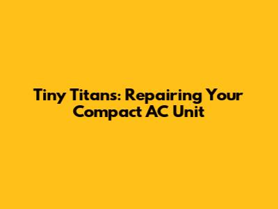 Tiny Titans: Repairing Your Compact AC Unit