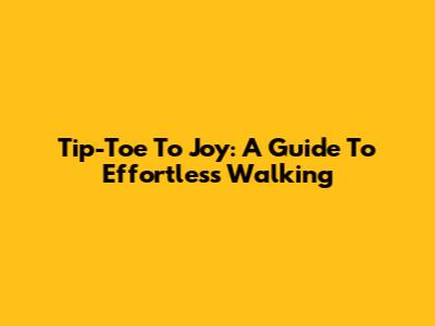 Tip-Toe To Joy: A Guide To Effortless Walking