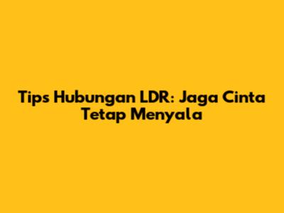 Tips Hubungan LDR: Jaga Cinta Tetap Menyala