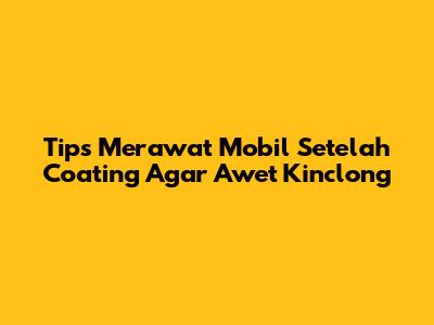 Tips Merawat Mobil Setelah Coating Agar Awet Kinclong