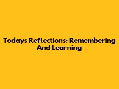Today's Reflections: Remembering And Learning